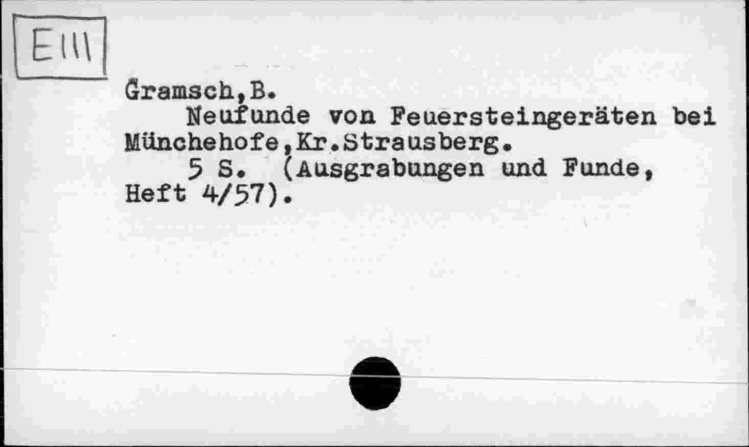 ﻿Gramsch,B.
Neufunde von Feuersteingeräten bei Münchehofe,Kr.Strausberg.
5 S. (Ausgrabungen und Funde, Heft 4/57).